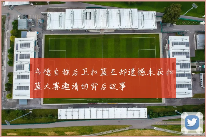 韦德自称后卫扣篮王却遗憾未获扣篮大赛邀请的背后故事